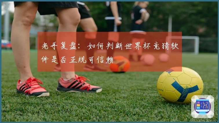老手复盘：如何判断世界杯竞猜软件是否正规可信赖
