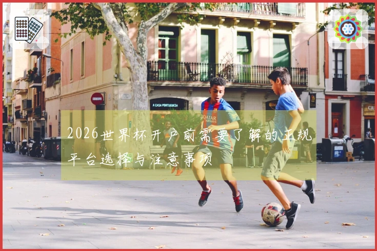 2026世界杯开户前需要了解的正规平台选择与注意事项