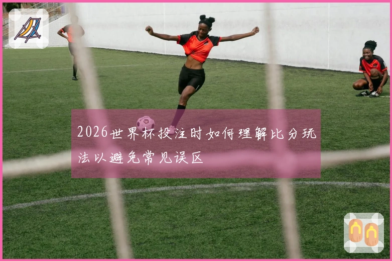 2026世界杯投注时如何理解比分玩法以避免常见误区