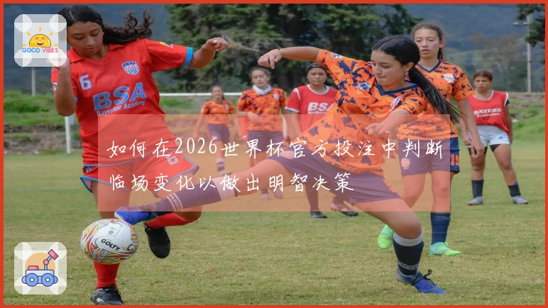 如何在2026世界杯官方投注中判断临场变化以做出明智决策