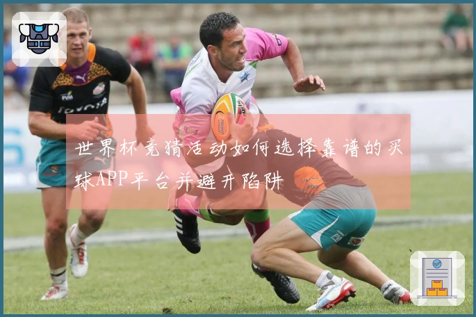 世界杯竞猜活动如何选择靠谱的买球APP平台并避开陷阱