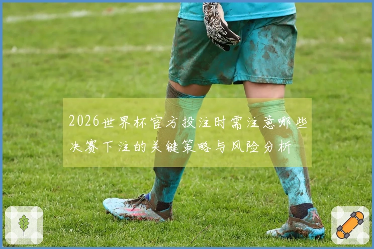 2026世界杯官方投注时需注意哪些决赛下注的关键策略与风险分析