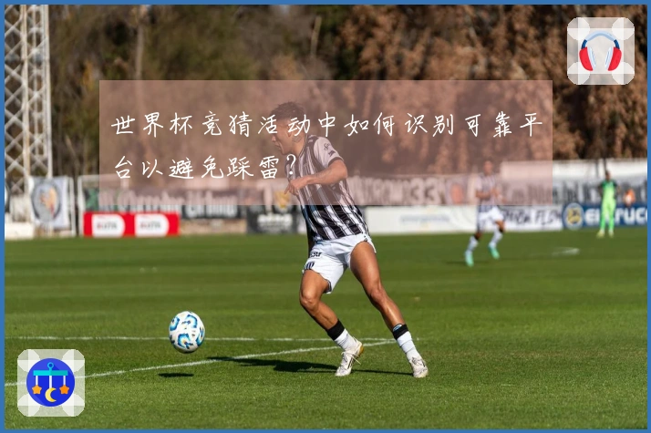 世界杯竞猜活动中如何识别可靠平台以避免踩雷？