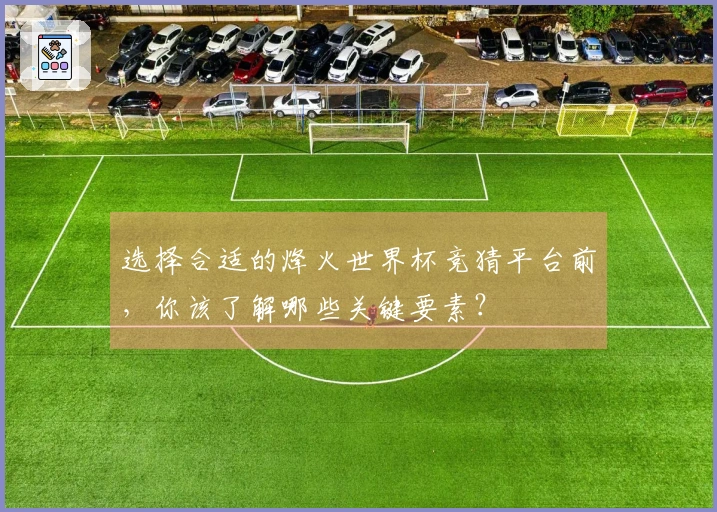 选择合适的烽火世界杯竞猜平台前，你该了解哪些关键要素？