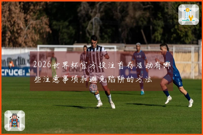 2026世界杯官方投注首存活动有哪些注意事项和避免陷阱的方法