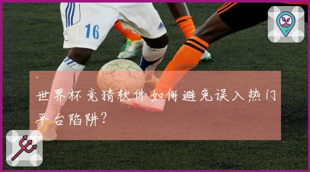 世界杯竞猜软件如何避免误入热门平台陷阱？