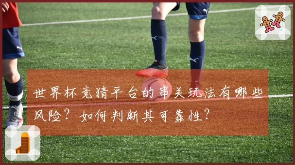 世界杯竞猜平台的串关玩法有哪些风险？如何判断其可靠性？