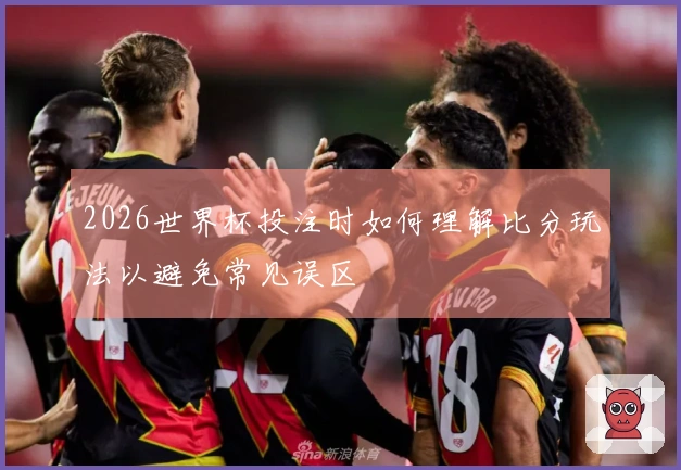 2026世界杯投注时如何理解比分玩法以避免常见误区