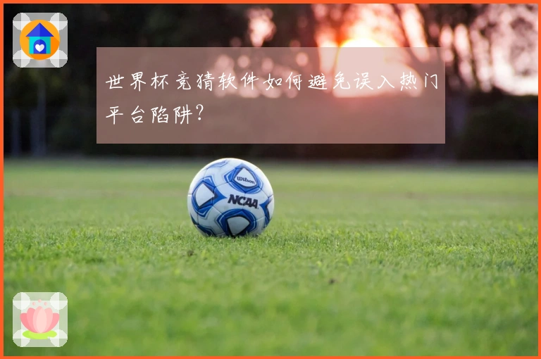 世界杯竞猜软件如何避免误入热门平台陷阱？