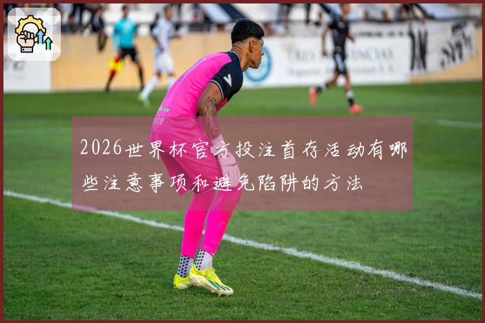 2026世界杯官方投注首存活动有哪些注意事项和避免陷阱的方法