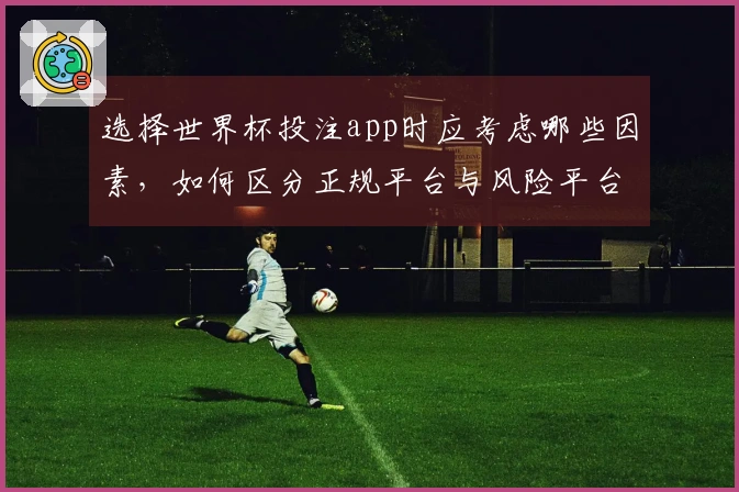 选择世界杯投注app时应考虑哪些因素，如何区分正规平台与风险平台